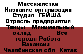 Массажистка › Название организации ­ Студия "ГЕЙША" › Отрасль предприятия ­ Танцы › Минимальный оклад ­ 70 000 - Все города Работа » Вакансии   . Челябинская обл.,Катав-Ивановск г.